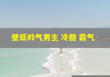 壁纸帅气男生 冷酷 霸气